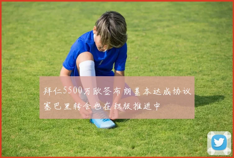 拜仁5500万欧签布朗基本达成协议塞巴里转会也在积极推进中