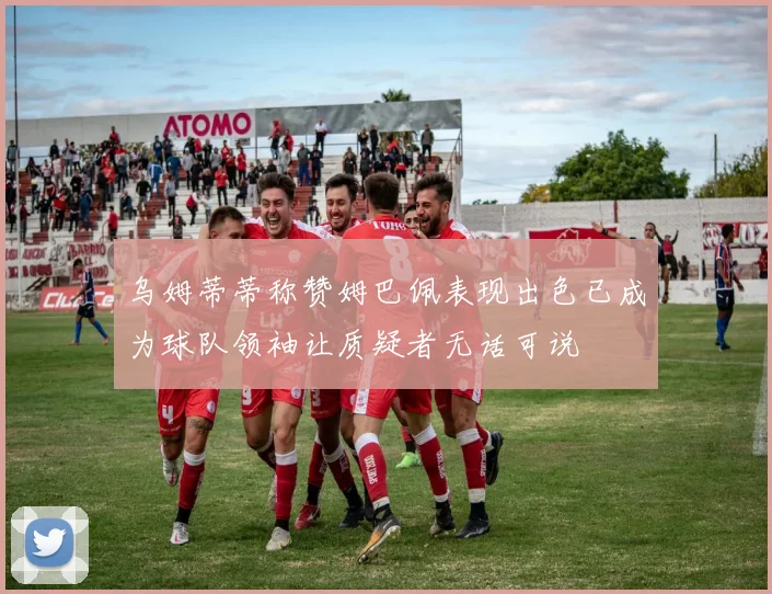 乌姆蒂蒂称赞姆巴佩表现出色已成为球队领袖让质疑者无话可说
