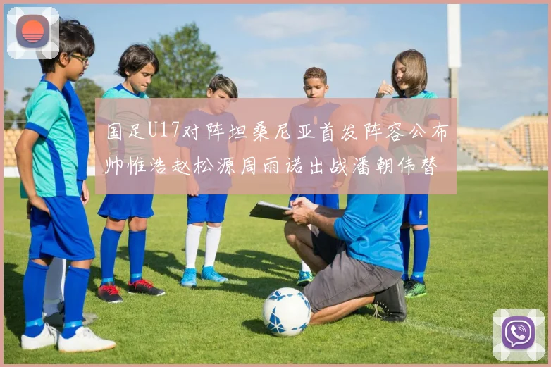国足U17对阵坦桑尼亚首发阵容公布帅惟浩赵松源周雨诺出战潘朝伟替补