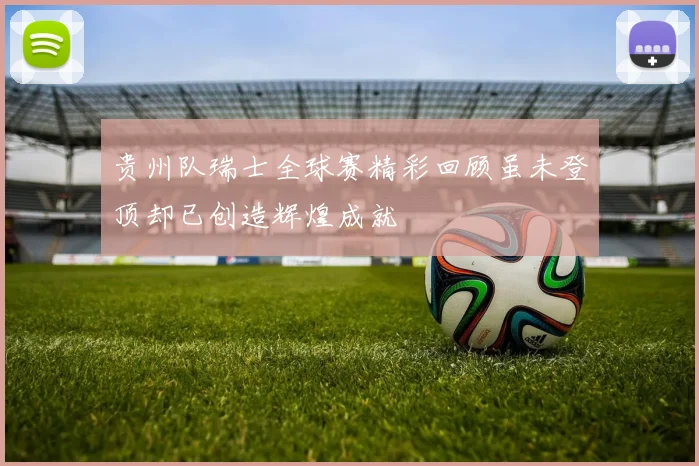 贵州队瑞士全球赛精彩回顾虽未登顶却已创造辉煌成就