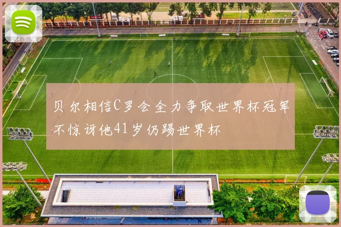 贝尔相信C罗会全力争取世界杯冠军不惊讶他41岁仍踢世界杯