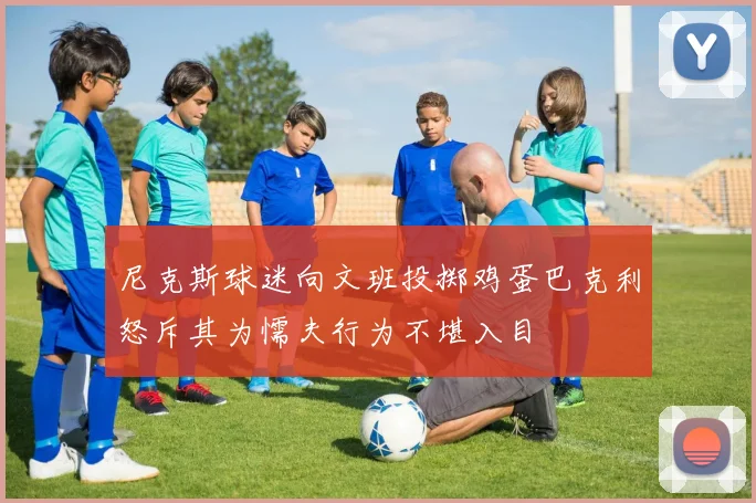 尼克斯球迷向文班投掷鸡蛋巴克利怒斥其为懦夫行为不堪入目