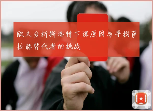 欧文分析斯洛特下课原因与寻找萨拉赫替代者的挑战