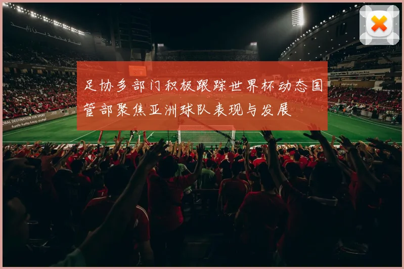 足协多部门积极跟踪世界杯动态国管部聚焦亚洲球队表现与发展