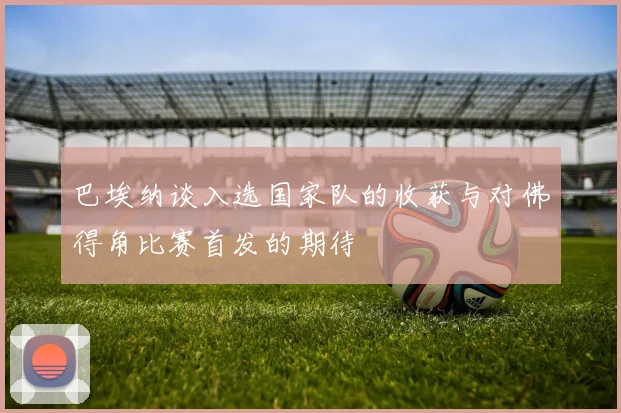 巴埃纳谈入选国家队的收获与对佛得角比赛首发的期待