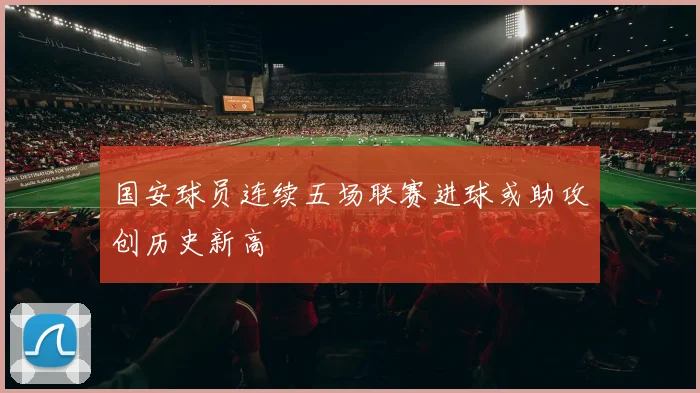国安球员连续五场联赛进球或助攻创历史新高