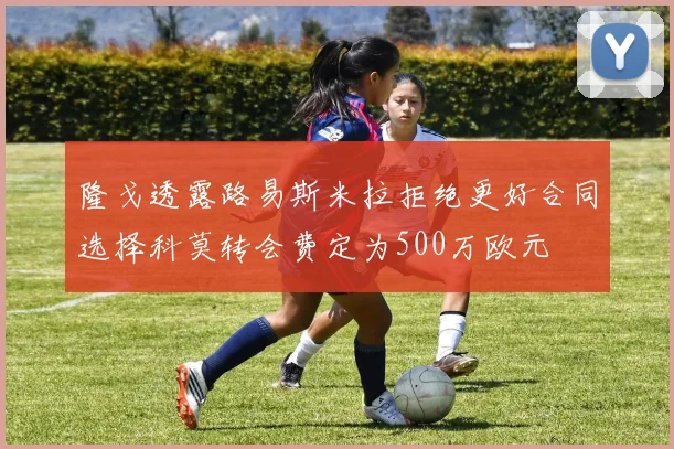 隆戈透露路易斯米拉拒绝更好合同选择科莫转会费定为500万欧元