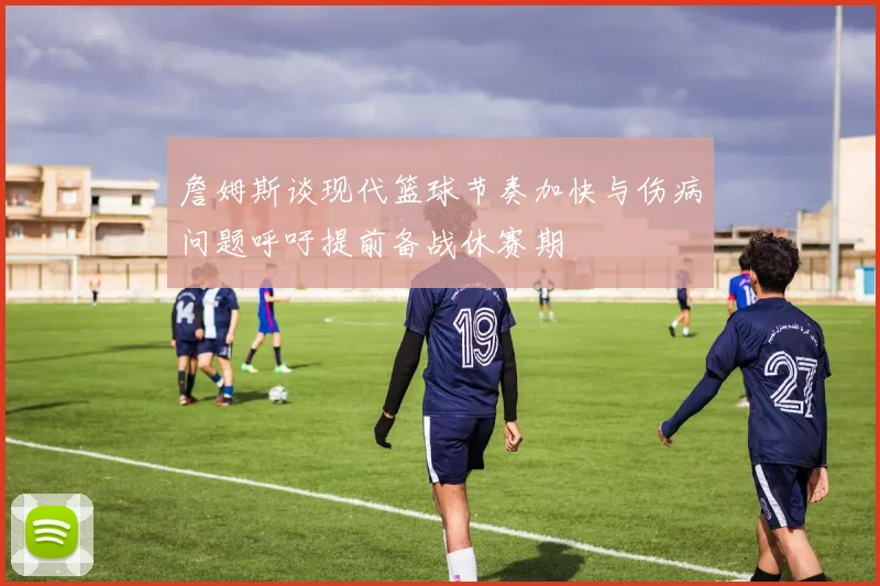 詹姆斯谈现代篮球节奏加快与伤病问题呼吁提前备战休赛期