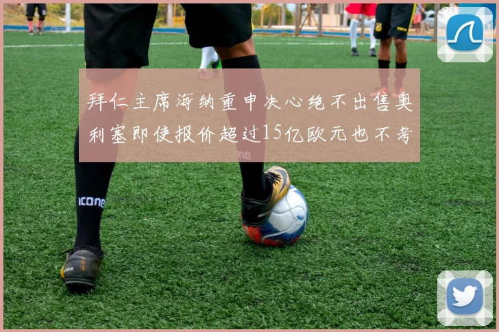 拜仁主席海纳重申决心绝不出售奥利塞即使报价超过15亿欧元也不考虑